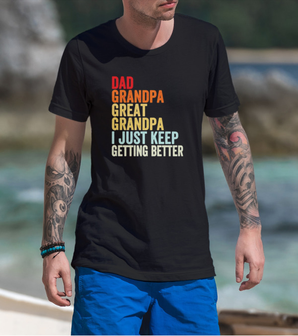 Dad Grandpa Great Grandpa I Just Keep Getting Better T-Shirt