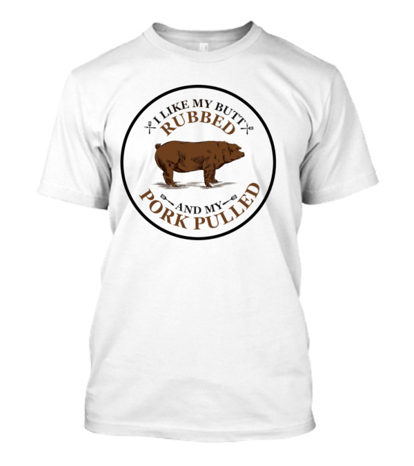 I Like My Butt Rubbed And My Pork Pulled Pig T-Shirt