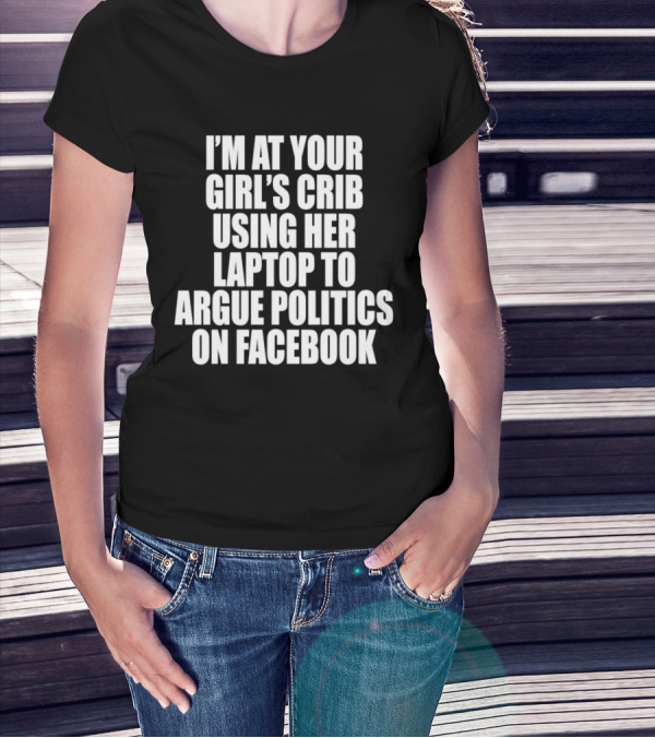 I’m At Your Girl’s Crib Using Her Laptop To Argue Politics On Facebook T-Shirt