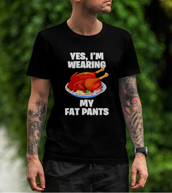 Yes I'm Wearing My Fat Pants Thanksgiving Turkey T-Shirt