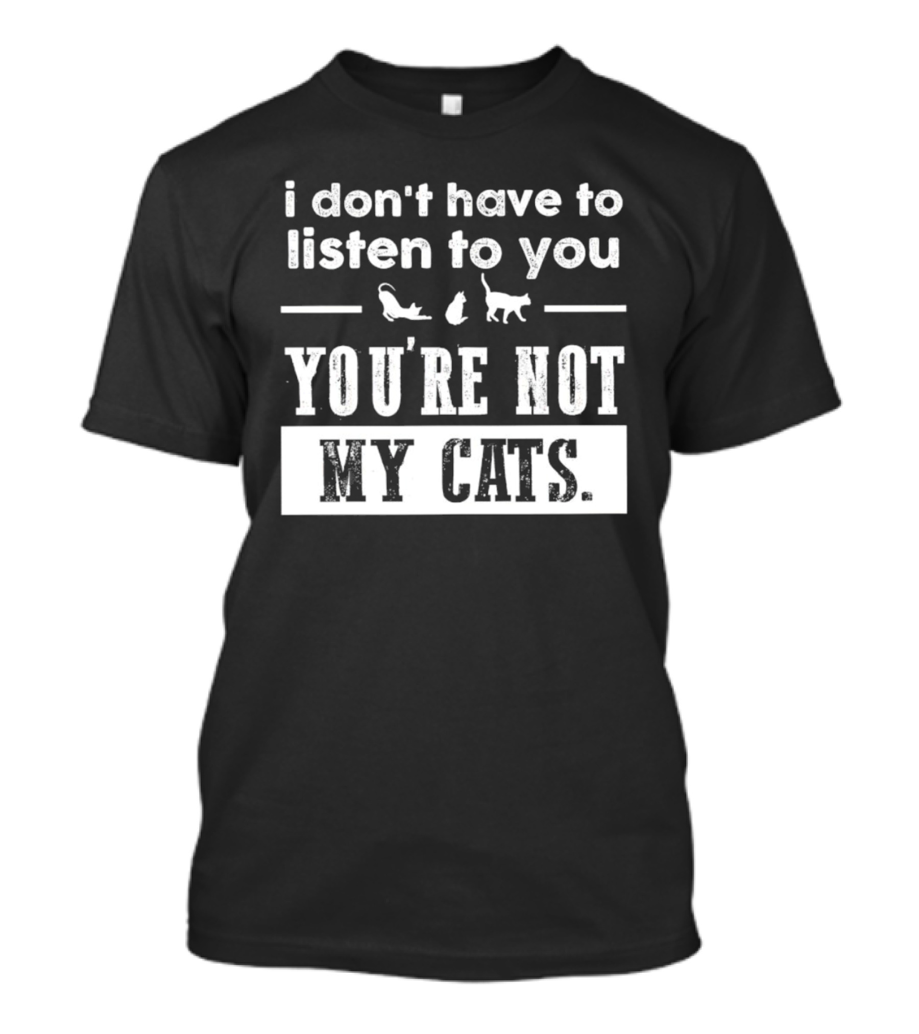 I Don’t Have To Listen To You You're Not My Cats Fun Cat Lover's T-Shirt
