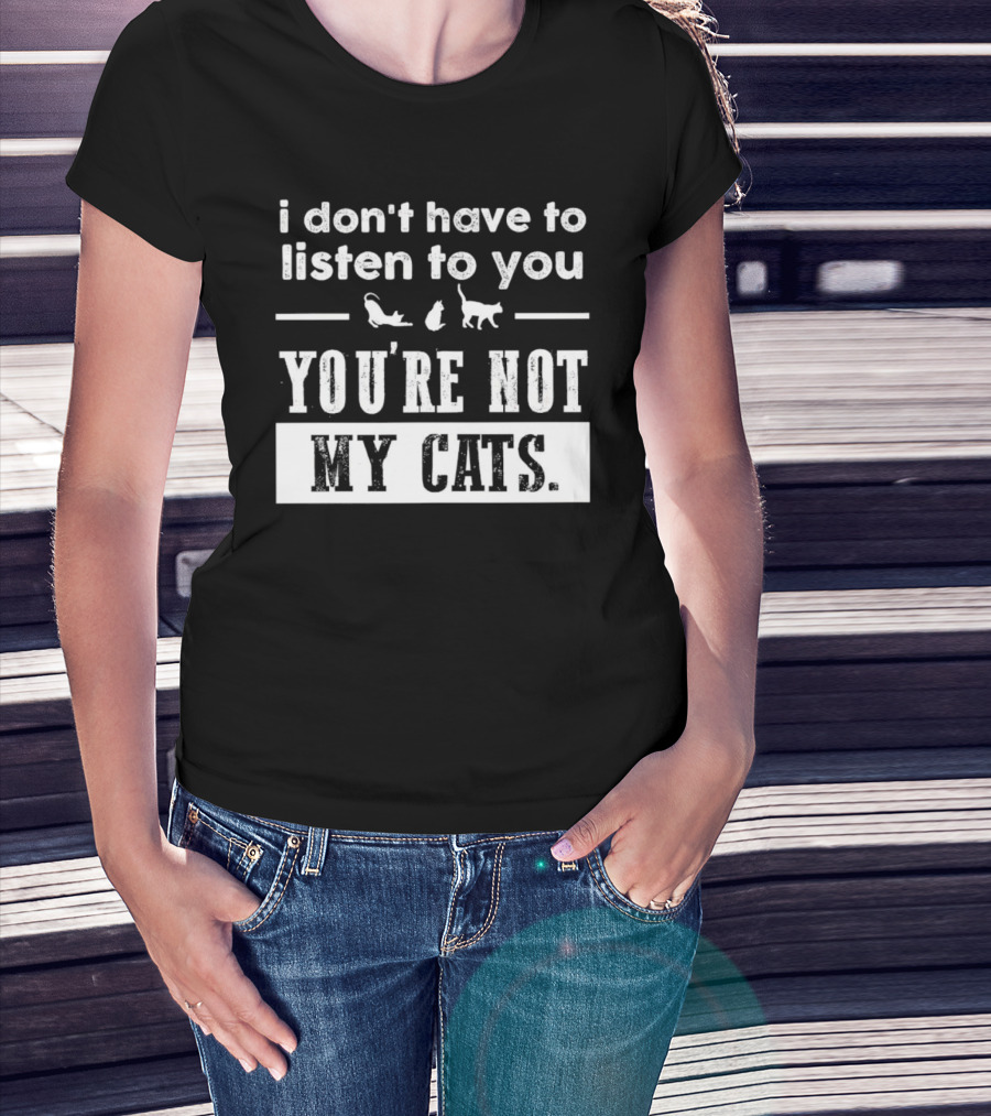 I Don’t Have To Listen To You You're Not My Cats Fun Cat Lover's T-Shirt
