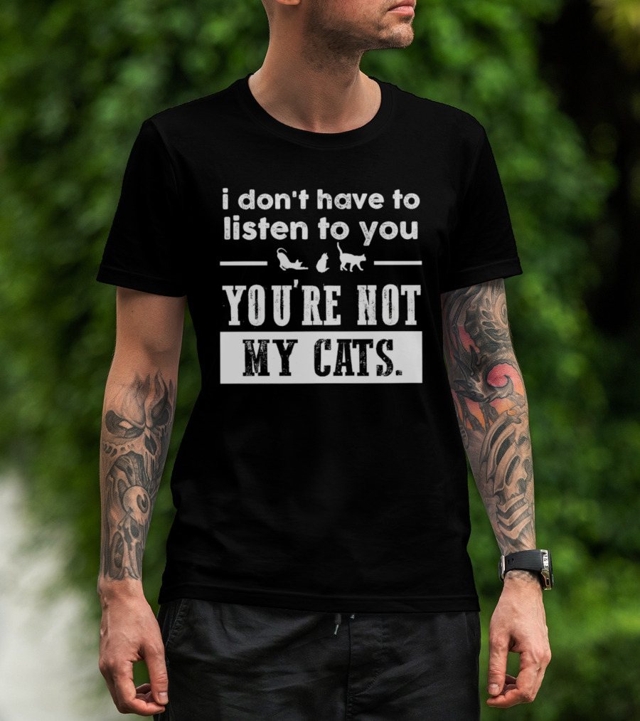 I Don’t Have To Listen To You You're Not My Cats Fun Cat Lover's T-Shirt
