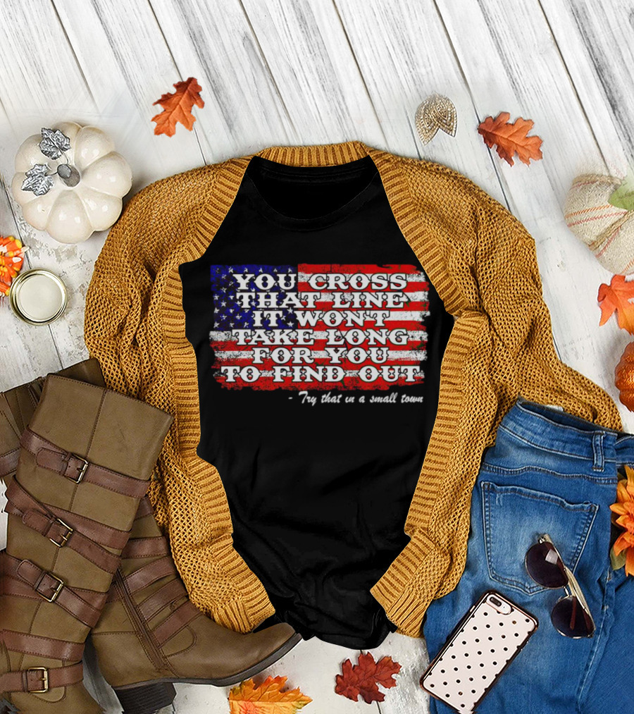 You Cross That Line It Won't Take Long for You to Find Out Try That in a Small Town American Flag T-Shirt