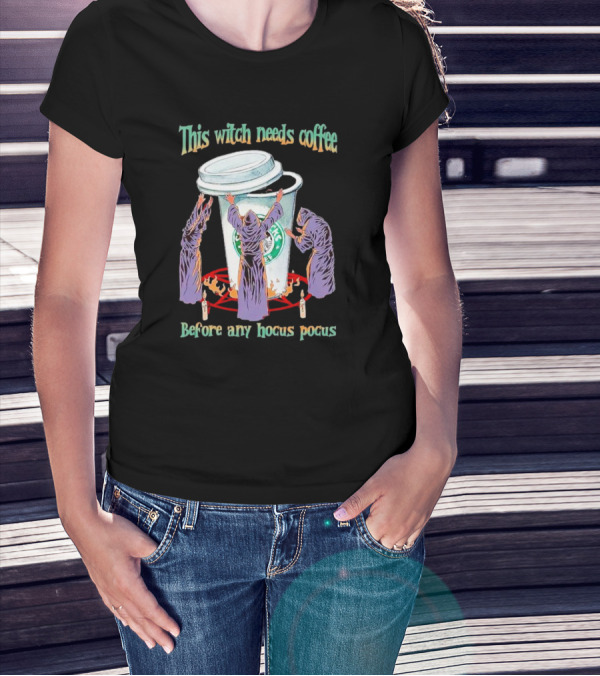 This Witch Needs Coffee Before Any Hocus Pocus Starbucks Witches Ritual T-Shirt