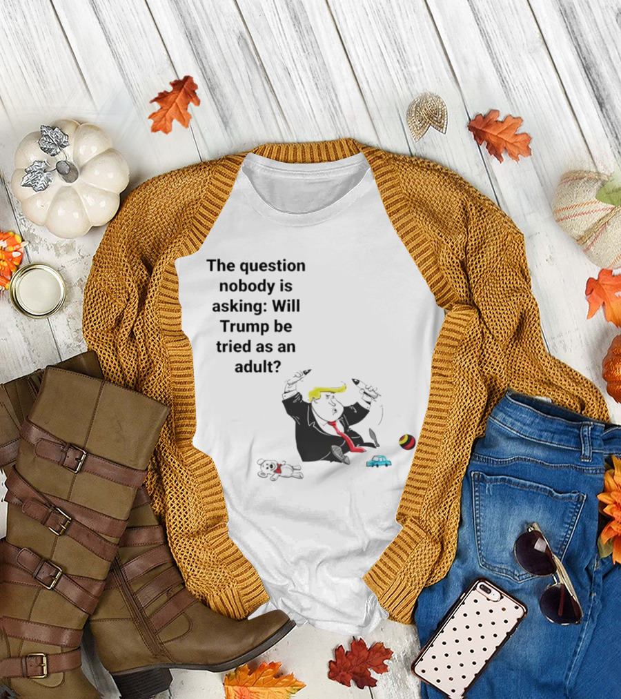 The Question Nobody Is Asking Will Trump Be Tried as an Adult? T-Shirt