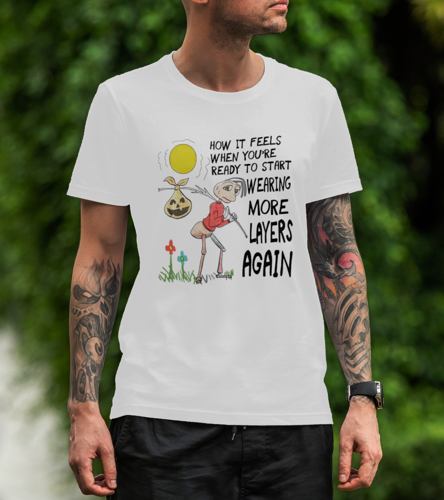 HOW IT FEELS WHEN YOU'RE READY TO START WEARING MORE LAYERS AGAIN T-Shirt