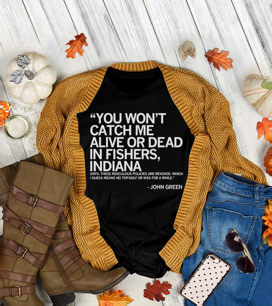 You Won’t Catch Me Alive or Dead in Fishers Indiana Until These Ridiculous Policies Are Revoked No Topgolf or IKEA for a While John Green T-Shirt
