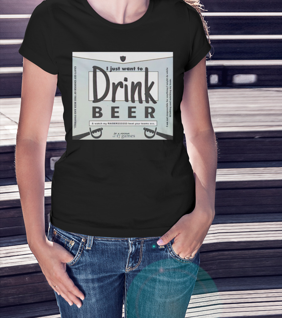 I Just Want To Drink Beer And Watch My Raiders Beat Your Teams Ass For A Minimum Of 17 Games T-Shirt