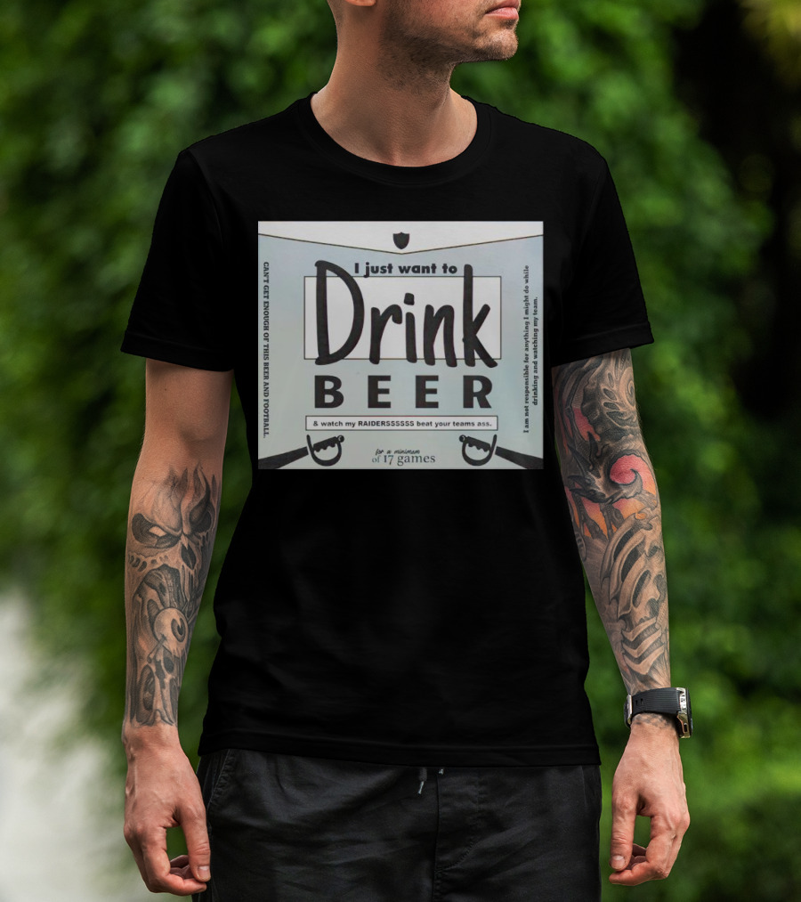 I Just Want To Drink Beer And Watch My Raiders Beat Your Teams Ass For A Minimum Of 17 Games T-Shirt