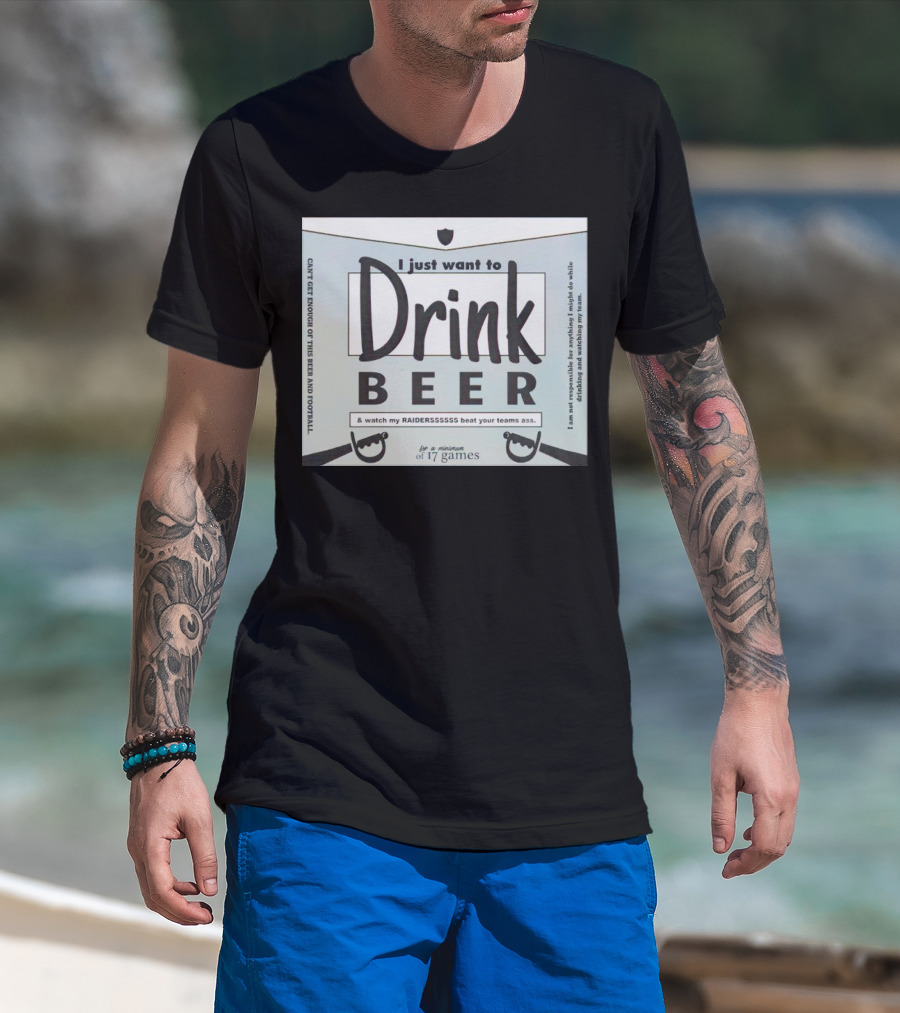 I Just Want To Drink Beer And Watch My Raiders Beat Your Teams Ass For A Minimum Of 17 Games T-Shirt