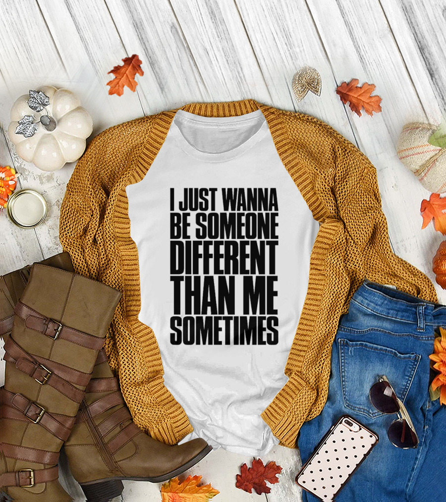 I Just Wanna Be Someone Different Than Me Sometimes T-Shirt