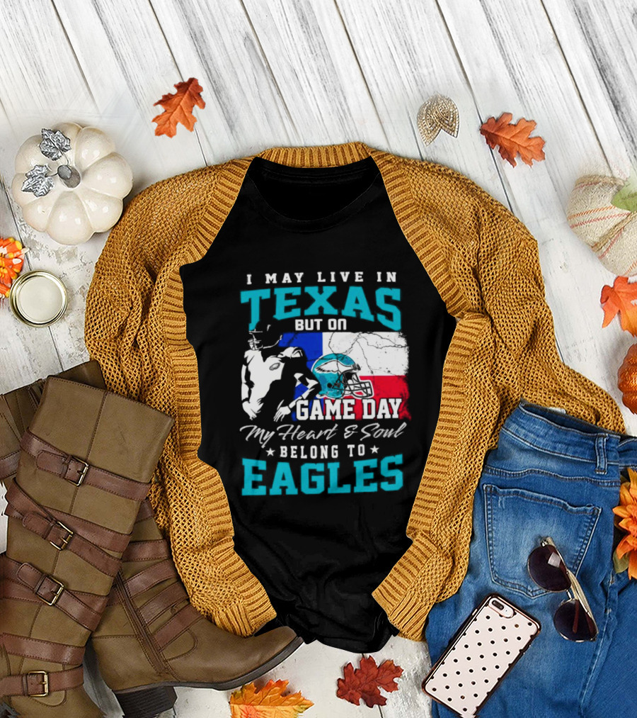 I May Live in Texas But on Game Day My Heart and Soul Belong to Eagles T-Shirt