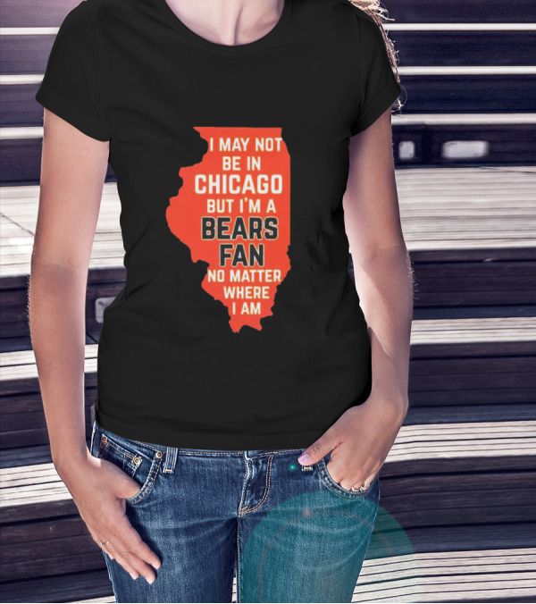I May Not Be In Chicago But I'm A Bears Fan No Matter Where I Am Illinois Shape T-Shirt
