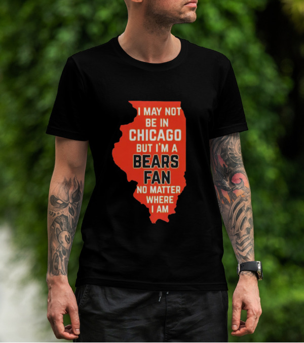 I May Not Be In Chicago But I'm A Bears Fan No Matter Where I Am Illinois Shape T-Shirt