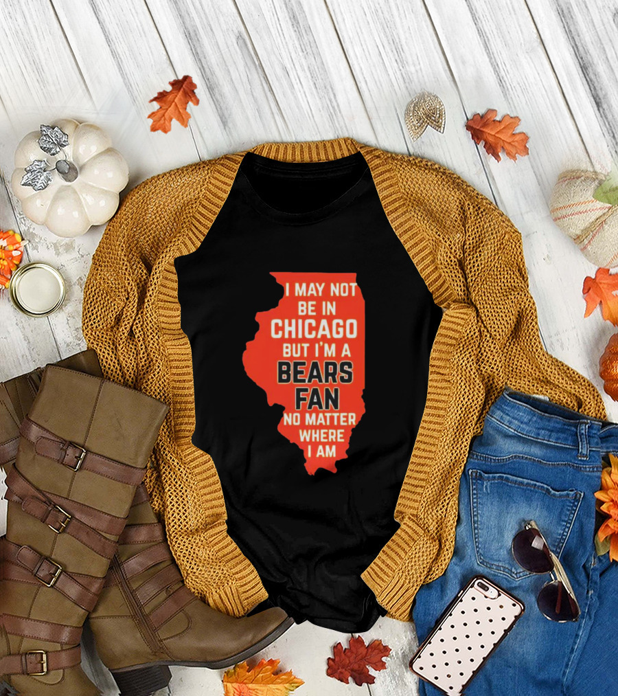 I May Not Be in Chicago But I'm a Bears Fan No Matter Where I Am Illinois Shape T-Shirt