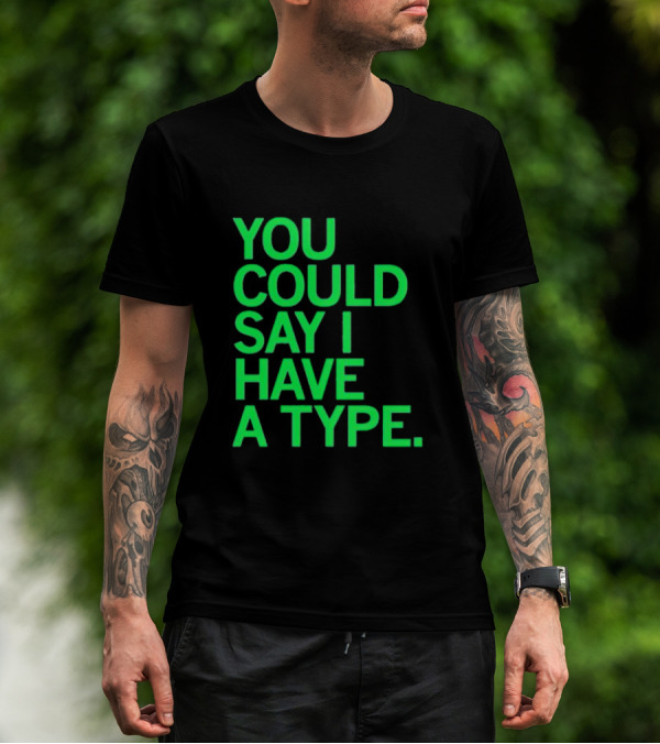 YOU COULD SAY I HAVE A TYPE T-Shirt