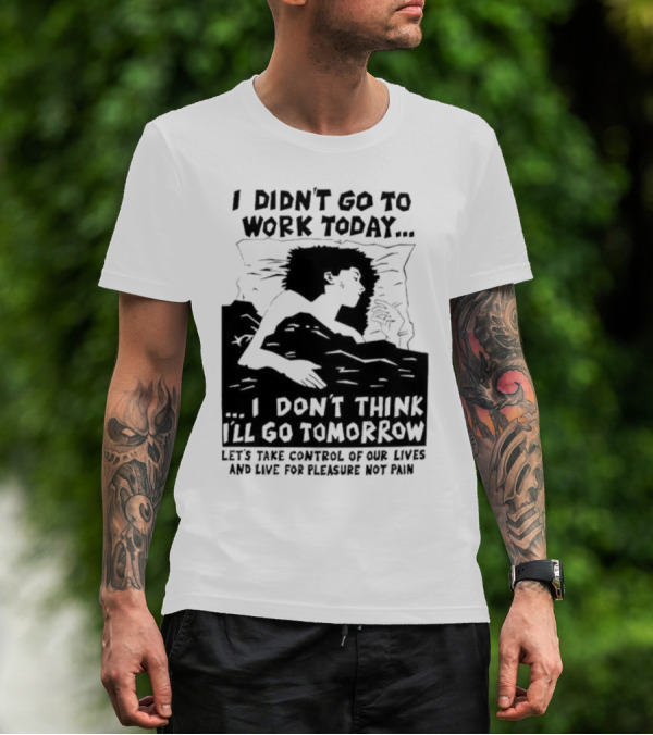 I Didn’t Go To Work Today I Don’t Think I’ll Go Tomorrow Let’s Take Control Of Our Lives And Live For Pleasure Not Pain T-Shirt