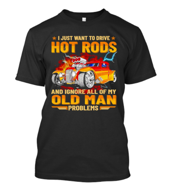 I Just Want To Drive Hot Rods And Ignore All Of My Old Man Problems T-Shirt