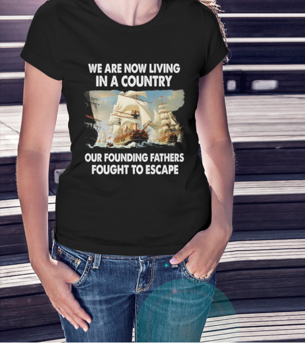 We Are Now Living In A Country Our Founding Fathers Fought To Escape Ship Sailing T-Shirt