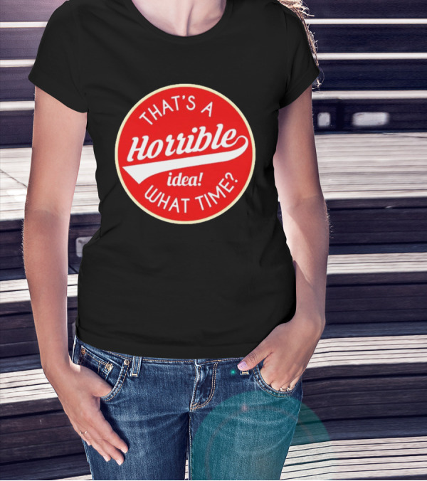 THAT’S A HORRIBLE IDEA WHAT TIME? T-Shirt