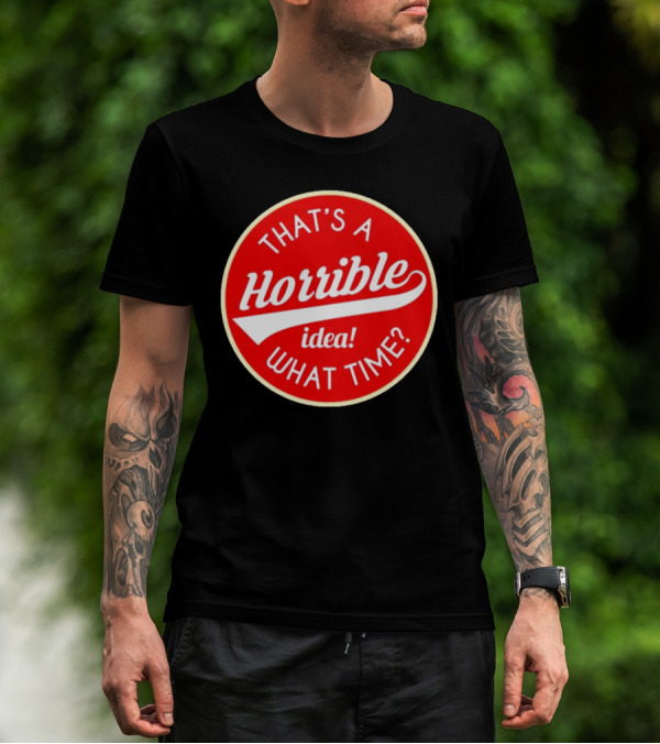 THAT’S A HORRIBLE IDEA WHAT TIME? T-Shirt