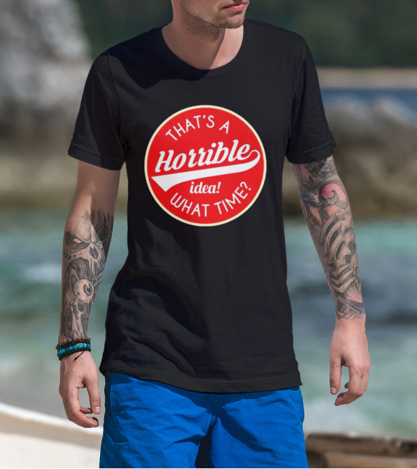 THAT’S A HORRIBLE IDEA WHAT TIME? T-Shirt