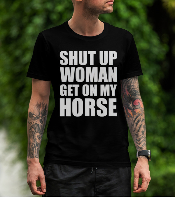 Shut Up Woman Get On My Horse T-Shirt