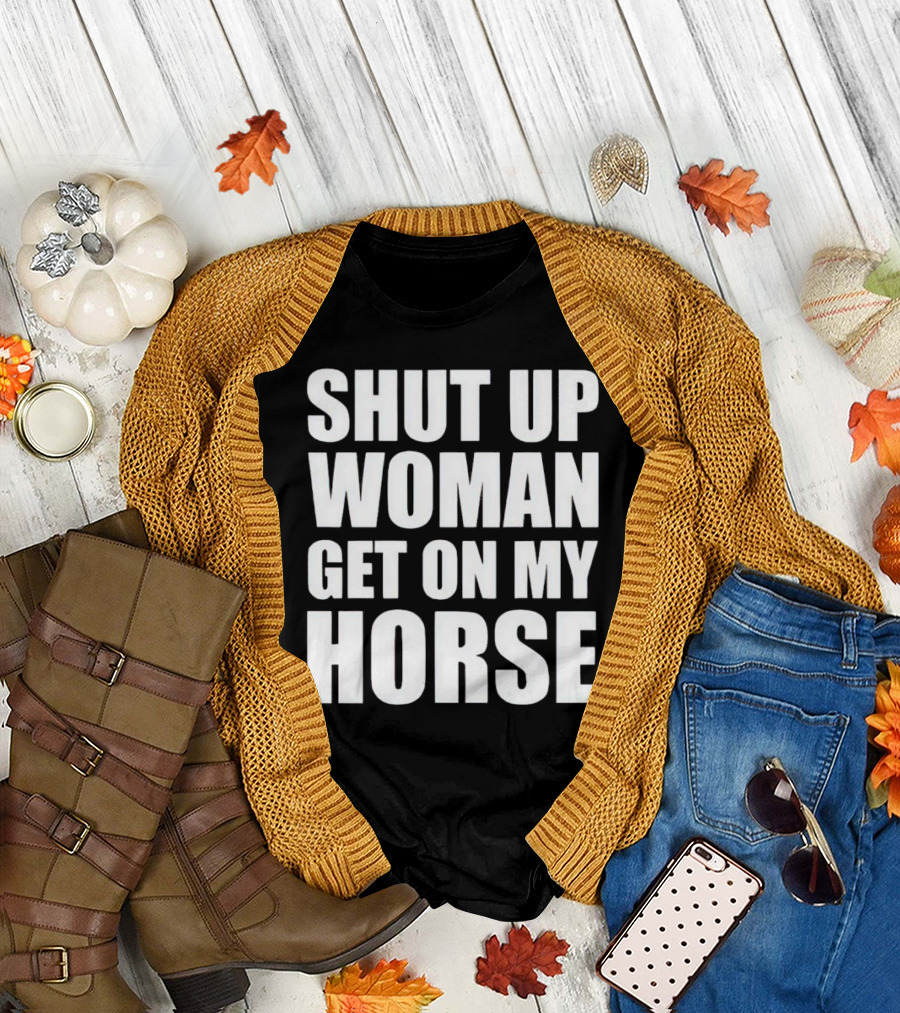 Shut Up Woman Get on My Horse T-Shirt