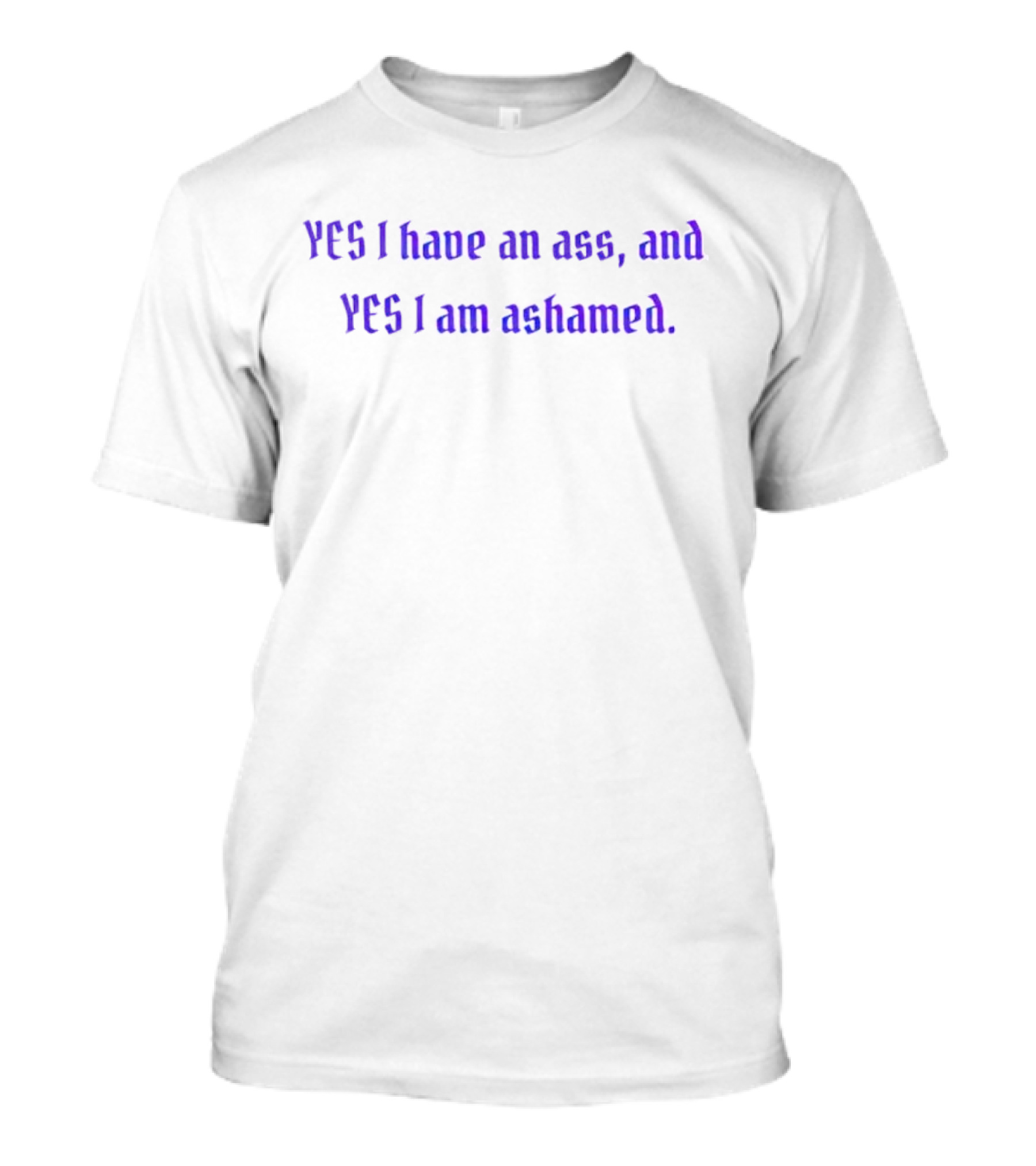 Yes I Have An Ass, And Yes I Am Ashamed T-Shirt