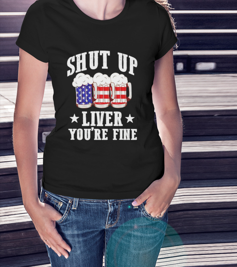 Shut Up Liver You’re Fine American Flag Beer Mugs T-Shirt