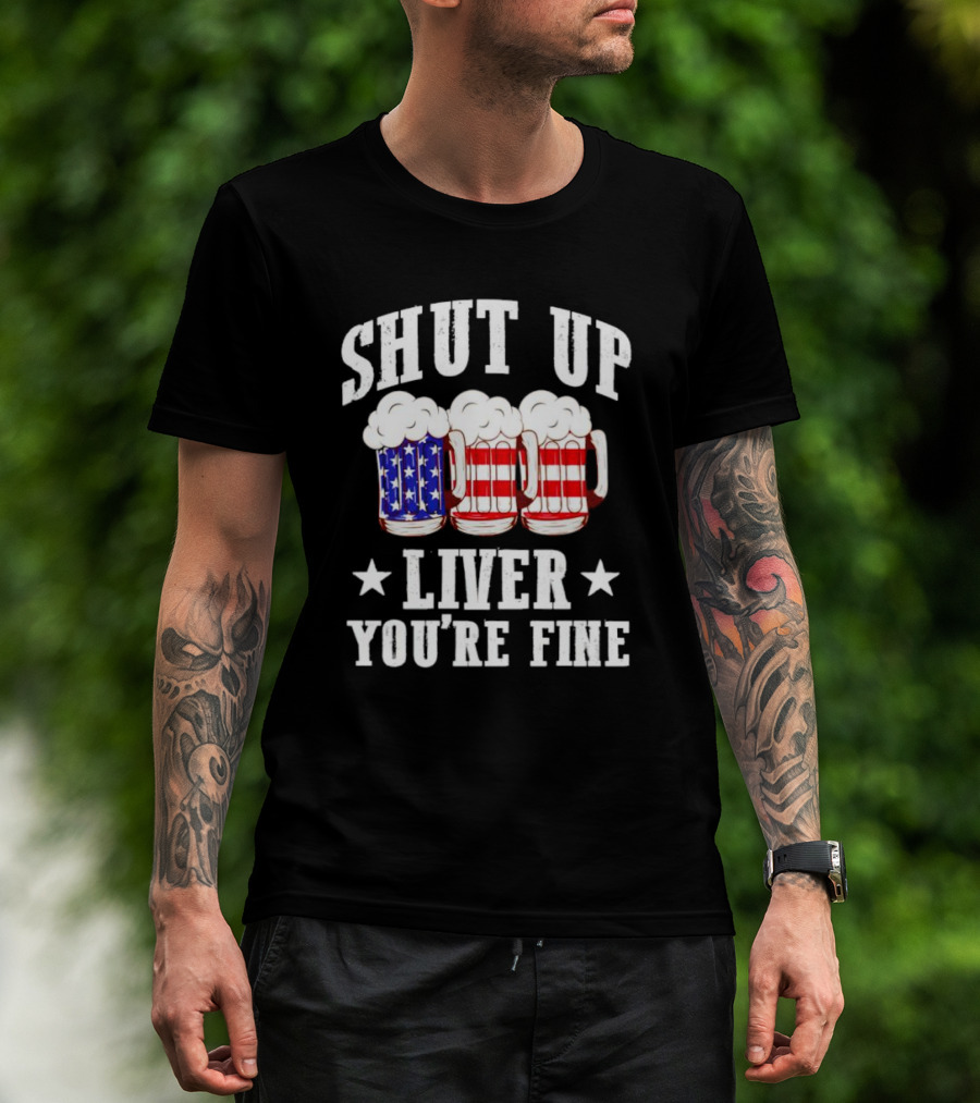 Shut Up Liver You’re Fine American Flag Beer Mugs T-Shirt