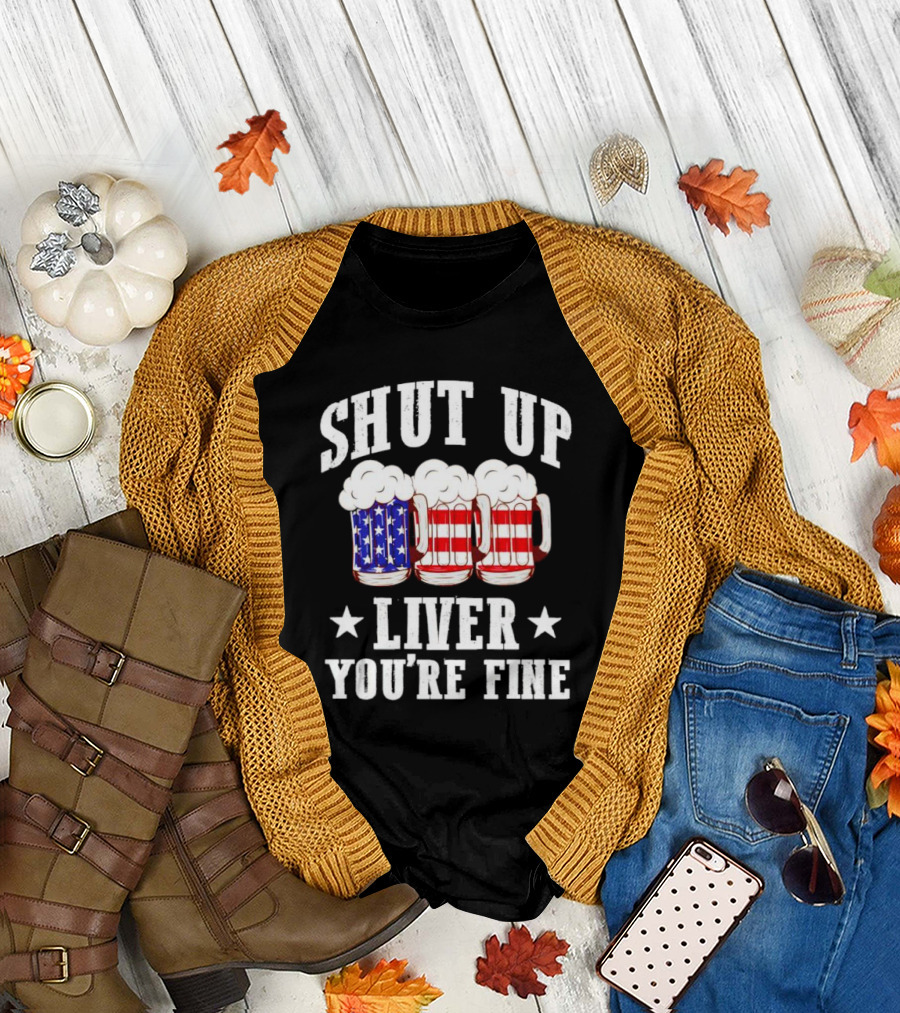 Shut Up Liver You’re Fine American Flag Beer Mugs T-Shirt