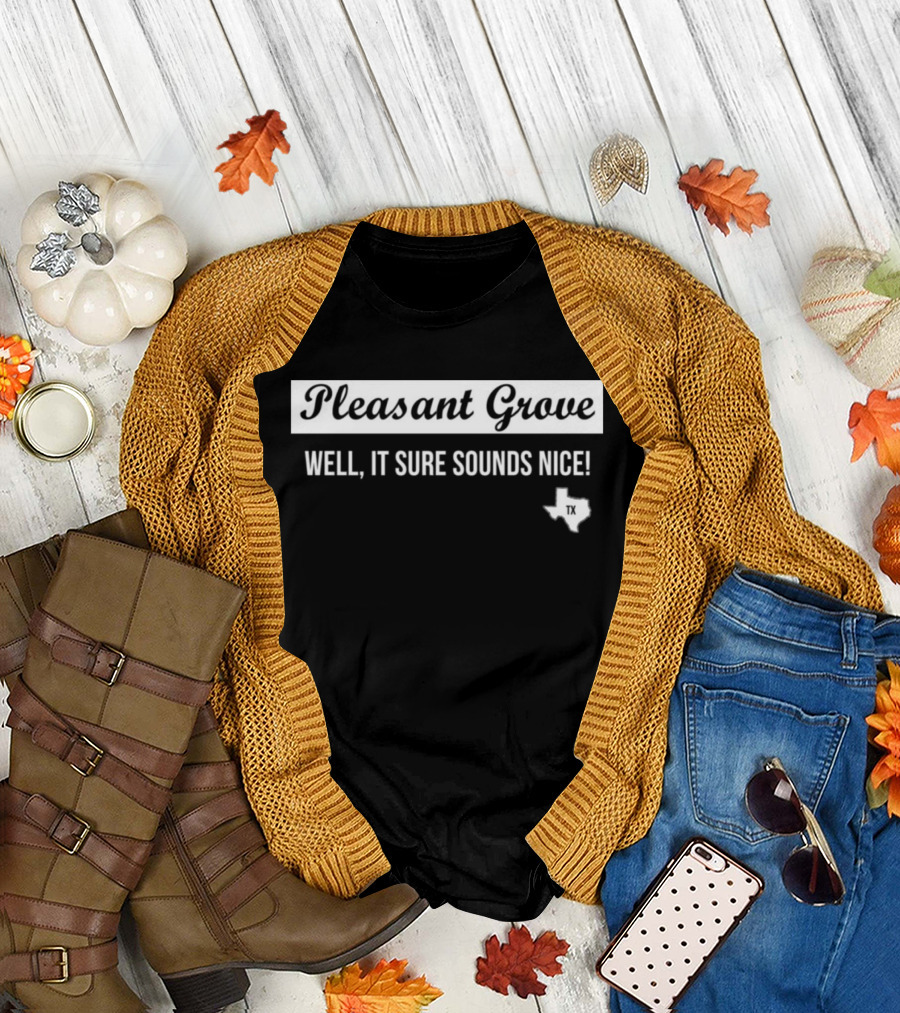 Pleasant Grove Well It Sure Sounds Nice Texas TX Map T-Shirt
