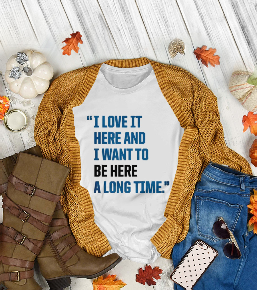 I Love It Here And I Want To Be Here A Long Time T-Shirt