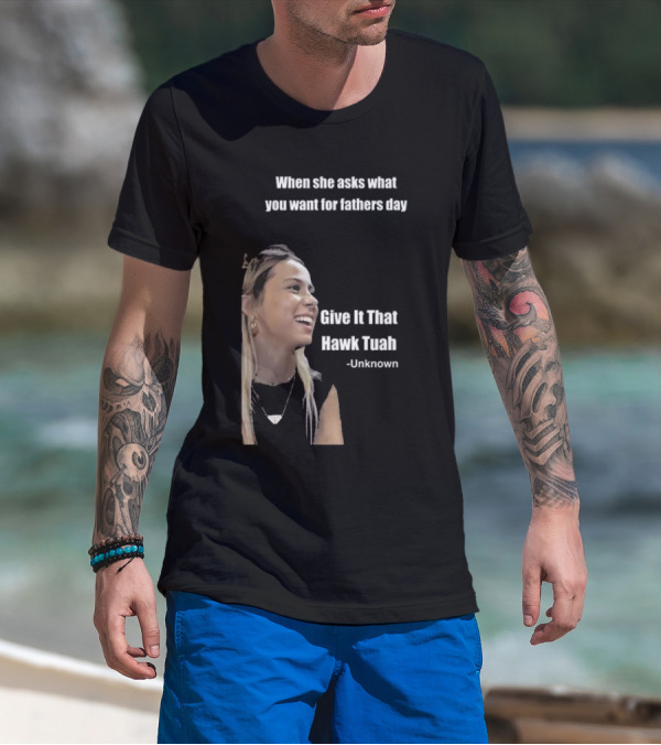 When She Asks What You Want For Fathers Day Give It That Hawk Tuah Unknown T-Shirt