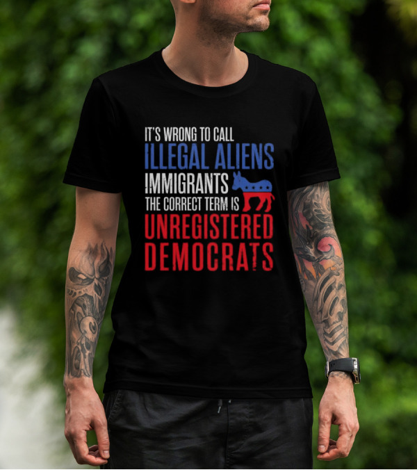 It's Wrong To Call Illegal Aliens Immigrants The Correct Term Is Unregistered Democrats T-Shirt