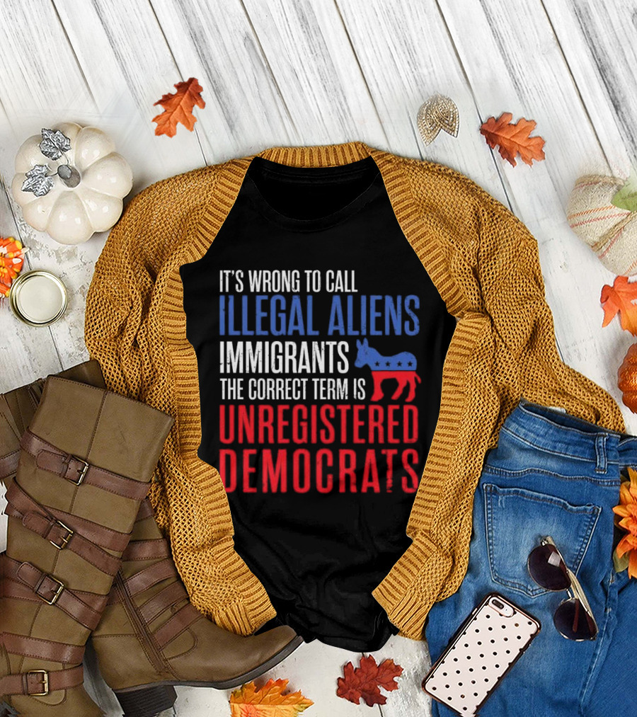 It's Wrong to Call Illegal Aliens Immigrants the Correct Term Is Unregistered Democrats T-Shirt
