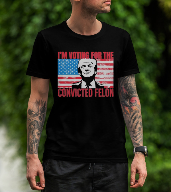 I'm Voting For The Convicted Felon T-Shirt