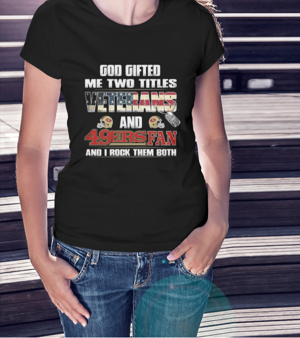 God Gifted Me Two Titles Veterans And 49ers Fan And I Rock Them Both T-Shirt