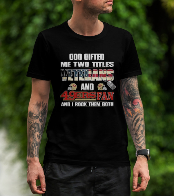 God Gifted Me Two Titles Veterans And 49ers Fan And I Rock Them Both T-Shirt