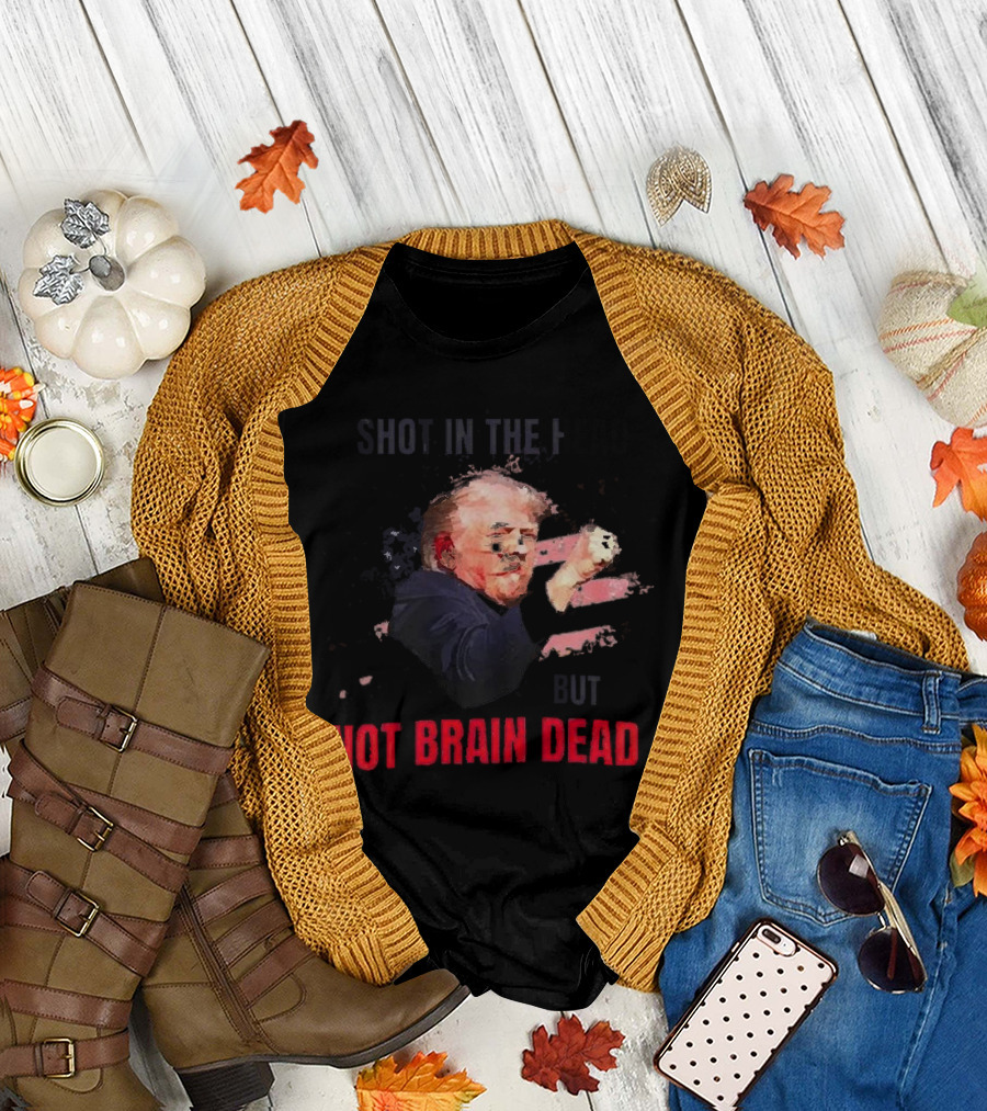 Shot In The Head But Not Brain Dead Trump T-Shirt