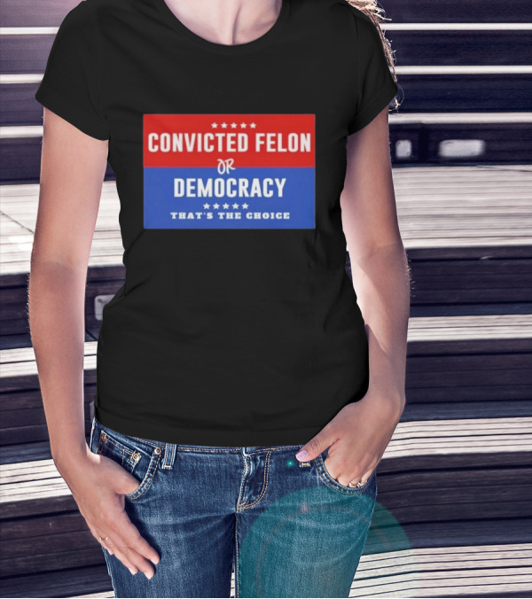 Convicted Felon Or Democracy That's The Choice Stars Political T-Shirt