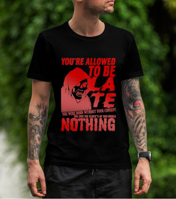 You're Allowed To Be Late You Were Born Without Your Consent You Owe The Clock's Of This World Nothing T-Shirt