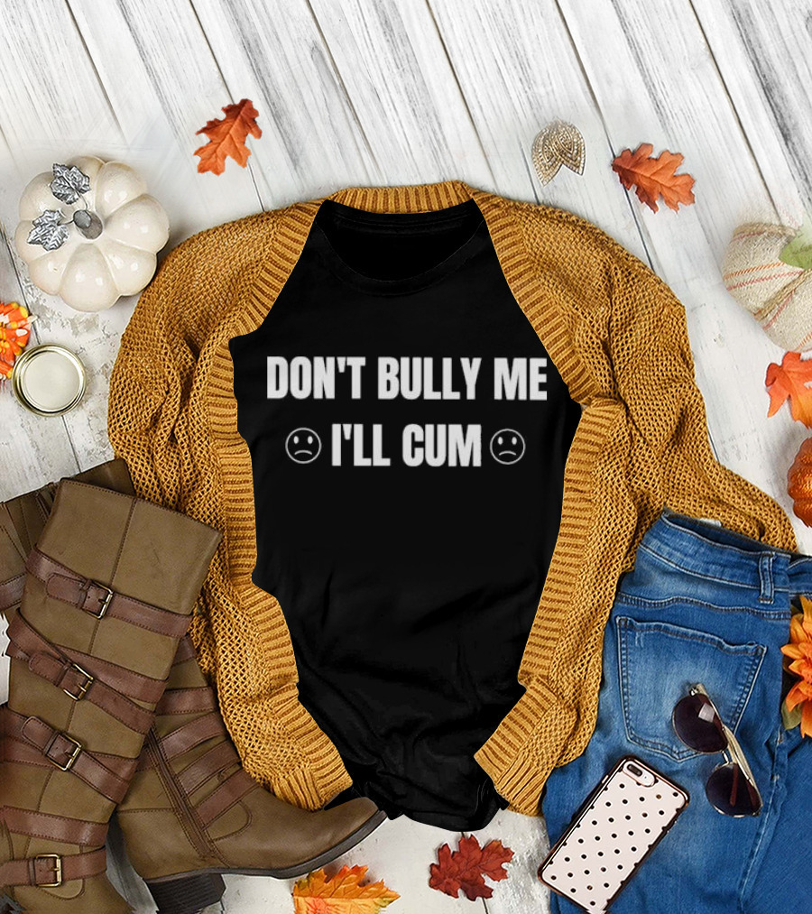 DON'T BULLY ME I'LL CUM with Sad Faces T-Shirt
