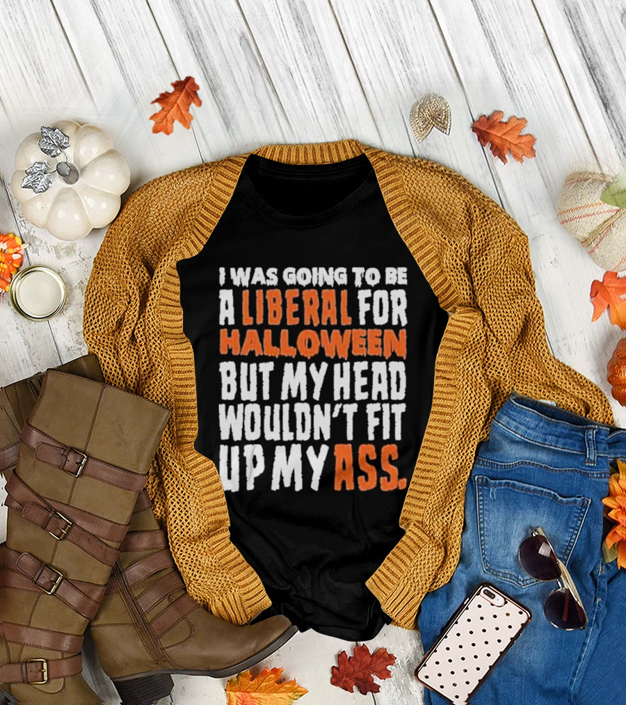 I Was Going To Be A Liberal For Halloween But My Head Wouldn’t Fit Up My Ass T-Shirt