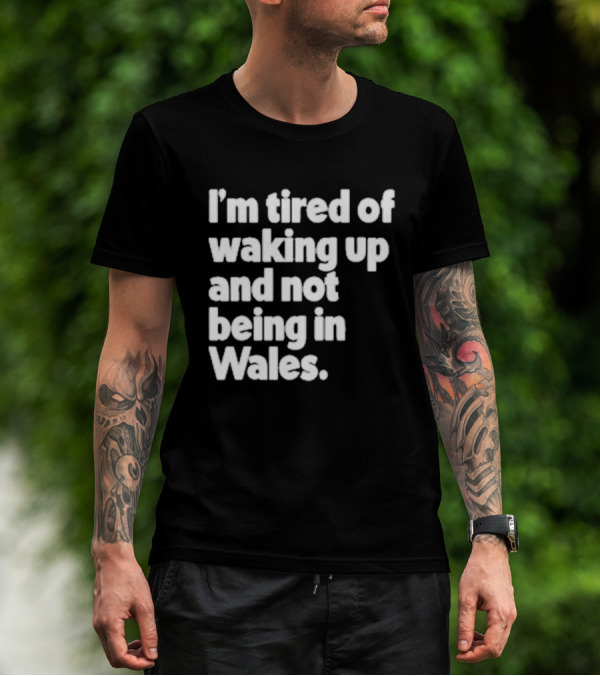 I’m Tired Of Waking Up And Not Being In Wales Human Nature Collection T-Shirt