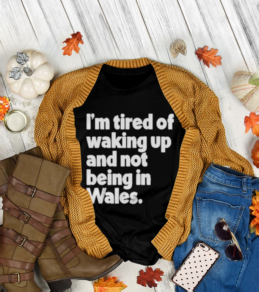 I’m Tired Of Waking Up And Not Being In Wales Human Nature Collection T-Shirt