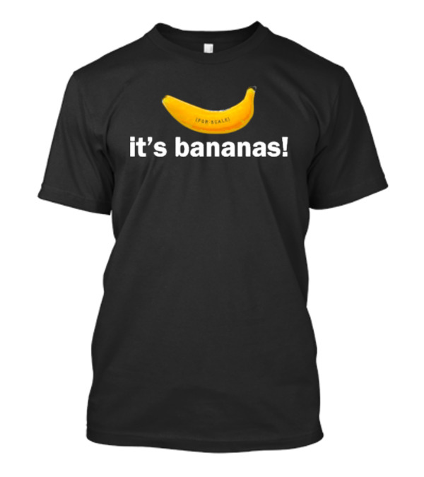 It's Bananas For Scale T-Shirt
