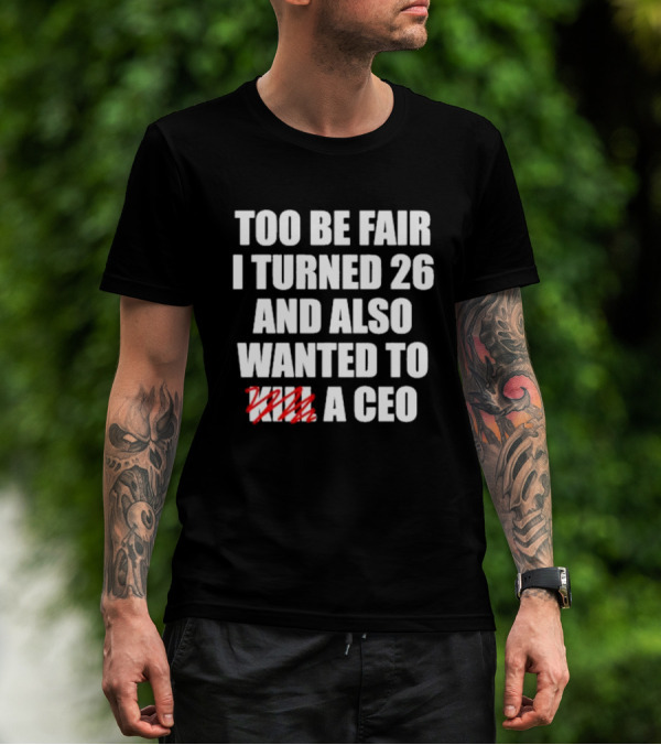 Too Be Fair I Turned 26 And Also Wanted To Kill A CEO T-Shirt